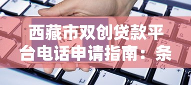 西藏市双创贷款平台电话申请指南:条件+流程+24小时咨询方式 西藏市双创贷款平台电话申请指南:条件+流程+24小时咨询方式