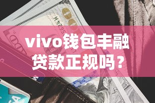 vivo钱包丰融贷款正规吗?深扒资质、利率和用户反馈 vivo钱包丰融贷款正规吗?深扒资质、利率和用户反馈