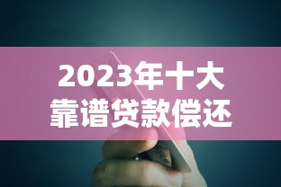 2023年十大靠谱贷款偿还平台推荐及选择指南 2023年十大靠谱贷款偿还平台推荐及选择指南