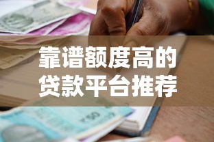 靠谱额度高的贷款平台推荐:精选十大正规借贷渠道 靠谱额度高的贷款平台推荐:精选十大正规借贷渠道
