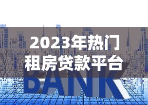 2023年热门租房贷款平台盘点:低利率、灵活还款方案推荐 2023年热门租房贷款平台盘点:低利率、灵活还款方案推荐
