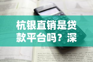 杭银直销是贷款平台吗?深度解析贷款功能与使用体验 杭银直销是贷款平台吗?深度解析贷款功能与使用体验