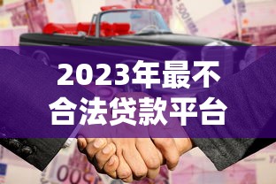 2023年最不合法贷款平台黑名单曝光！这些平台千万别碰