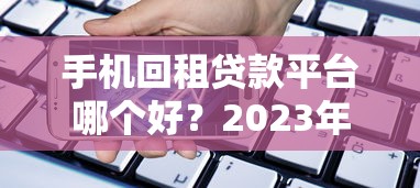 手机回租贷款平台哪个好?2023年靠谱平台推荐指南 手机回租贷款平台哪个好?2023年靠谱平台推荐指南