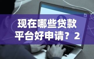 现在哪些贷款平台好申请?2023容易通过的正规渠道盘点 现在哪些贷款平台好申请?2023容易通过的正规渠道盘点