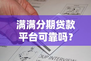 满满分期贷款平台可靠吗?深度解析资质与用户真实反馈 满满分期贷款平台可靠吗?深度解析资质与用户真实反馈