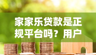 家家乐贷款是正规平台吗?用户真实体验与资质解析 家家乐贷款是正规平台吗?用户真实体验与资质解析