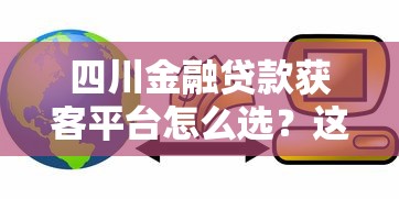 四川金融贷款获客平台怎么选？这6个技巧帮你避坑