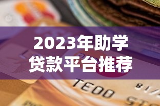 2023年助学贷款平台推荐：学生如何选择靠谱贷款渠道？