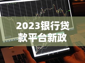 2023银行贷款平台新政策解读:审核放宽、利率调整及用户影响分析 2023银行贷款平台新政策解读:审核放宽、利率调整及用户影响分析