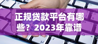 正规贷款平台有哪些？2023年靠谱借款渠道辨别指南