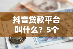 抖音贷款平台叫什么?5个正规借款渠道推荐及注意事项 抖音贷款平台叫什么?5个正规借款渠道推荐及注意事项
