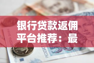 银行贷款返佣平台推荐:最新靠谱名单及避坑指南 银行贷款返佣平台推荐:最新靠谱名单及避坑指南