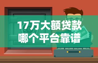 17万大额贷款哪个平台靠谱?2023年安全下款渠道推荐 17万大额贷款哪个平台靠谱?2023年安全下款渠道推荐