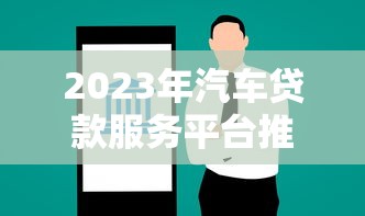 2023年汽车贷款服务平台推荐:如何挑选最适合你的方案 2023年汽车贷款服务平台推荐:如何挑选最适合你的方案