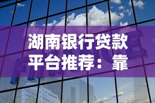 湖南银行贷款平台推荐：靠谱选择及避坑指南