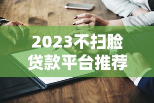 2023不扫脸贷款平台推荐：快速放款+免人脸认证攻略