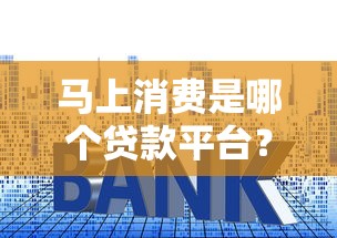 马上消费是哪个贷款平台？一文解析平台资质、利率及申请流程