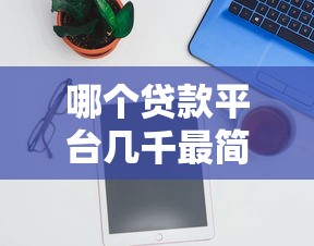 哪个贷款平台几千最简单？5个快速下款渠道推荐