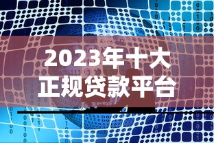 2023年十大正规贷款平台推荐：靠谱选择一网打尽