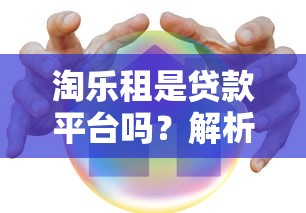 淘乐租是贷款平台吗？解析其模式与真实属性