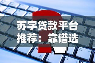 苏字贷款平台推荐:靠谱选择与申请攻略 苏字贷款平台推荐:靠谱选择与申请攻略