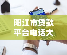 阳江市贷款平台电话大全及正规贷款渠道推荐 阳江市贷款平台电话大全及正规贷款渠道推荐