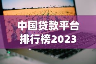 中国贷款平台排行榜2023：用户实测Top10权威推荐