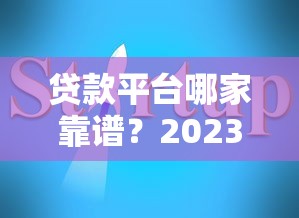 贷款平台哪家靠谱?2023年借钱避坑指南看这篇 贷款平台哪家靠谱?2023年借钱避坑指南看这篇