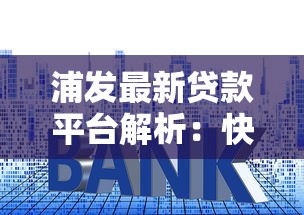 浦发最新贷款平台解析：快速申请攻略及低利率政策一览