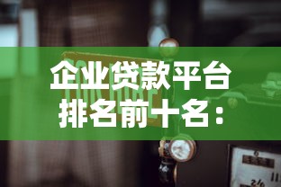 企业贷款平台排名前十名：2023年中小企业融资权威推荐