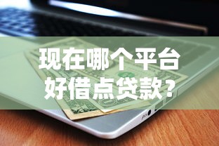 现在哪个平台好借点贷款？2023年正规渠道推荐指南