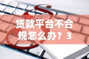 贷款平台不合规怎么办？3招教你识别+应对