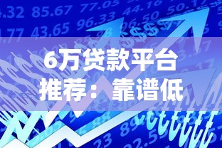 6万贷款平台推荐：靠谱低息借款渠道全解析