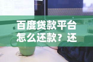 百度贷款平台怎么还款?还款流程及注意事项详解 百度贷款平台怎么还款?还款流程及注意事项详解