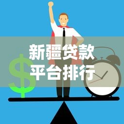 新疆贷款平台排行榜前十强：正规低息靠谱推荐