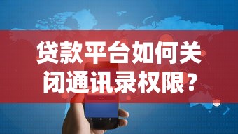 贷款平台如何关闭通讯录权限?3步教你保护隐私安全 贷款平台如何关闭通讯录权限?3步教你保护隐私安全