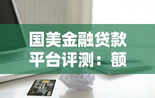 国美金融贷款平台评测:额度、利率、申请流程全解析 国美金融贷款平台评测:额度、利率、申请流程全解析