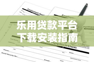 乐用贷款平台下载安装指南：快速申请贷款全流程解析