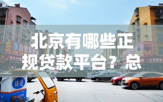 北京有哪些正规贷款平台？总部在京的10家机构推荐