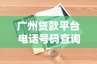 广州贷款平台电话号码查询指南：快速找到正规渠道