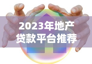 2023年地产贷款平台推荐：如何选择靠谱的贷款机构？