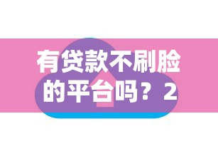 有贷款不刷脸的平台吗？2023年免刷脸贷款渠道推荐