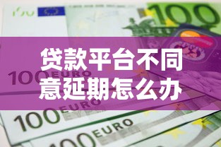 贷款平台不同意延期怎么办？5个实用方法化解还款危机