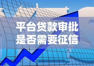 平台贷款审批是否需要征信？一文详解审核关键与征信影响