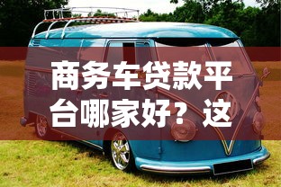 商务车贷款平台哪家好？这5点帮你快速选择靠谱渠道