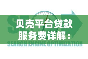 贝壳平台贷款服务费详解：收费标准、避坑指南及常见问题