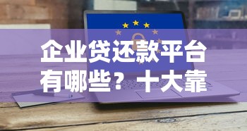 企业贷还款平台有哪些？十大靠谱渠道及避坑指南