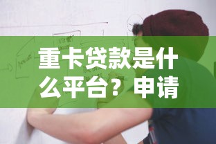 重卡贷款是什么平台？申请条件及流程全解析