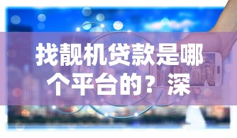 找靓机贷款是哪个平台的？深度解析平台背景与使用攻略